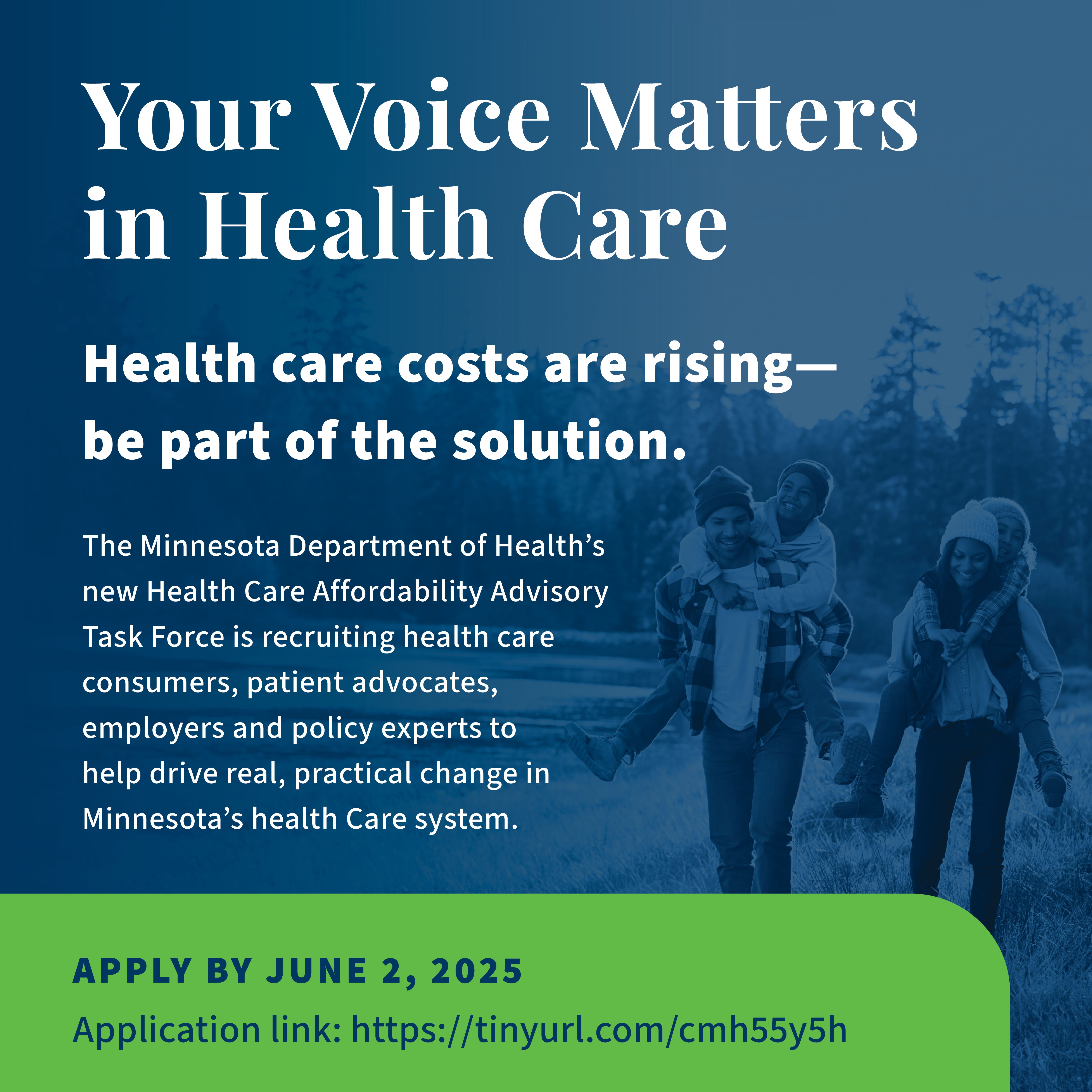 Your Voice Matters in Health Care. Costs are rising—be part of the solution. This task force is recruiting health care consumers, patient advocated, employers and policy experts to health drive real, practical change in Minnesota's health care system. Apply by June 2.