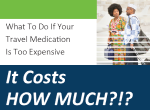 It Costs How Much? What to do if your travel medication is too expensive.
